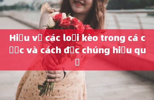 Hiểu về các loại kèo trong cá cược và cách đọc chúng hiệu quả