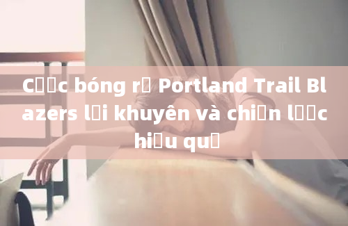 Cược bóng rổ Portland Trail Blazers lời khuyên và chiến lược hiệu quả