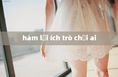 hàm lợi ích trò chơi ai