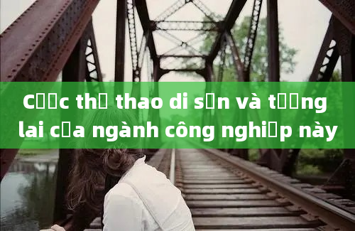 Cược thể thao di sản và tương lai của ngành công nghiệp này