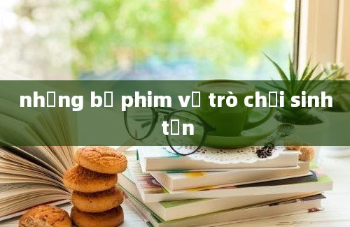 những bộ phim về trò chơi sinh tồn