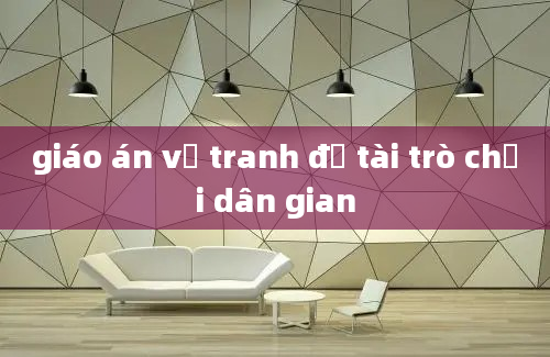 giáo án vẽ tranh đề tài trò chơi dân gian