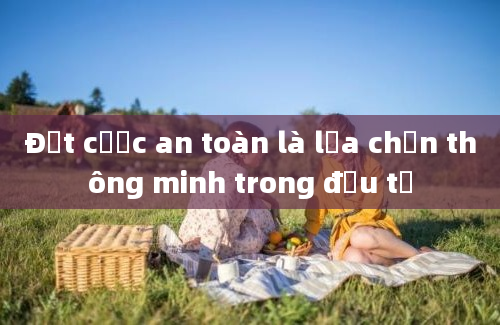 Đặt cược an toàn là lựa chọn thông minh trong đầu tư