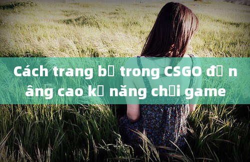 Cách trang bị trong CSGO để nâng cao kỹ năng chơi game