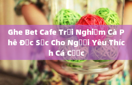 Ghe Bet Cafe Trải Nghiệm Cà Phê Đặc Sắc Cho Người Yêu Thích Cá Cược