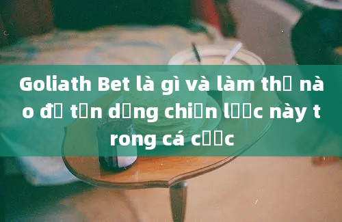 Goliath Bet là gì và làm thế nào để tận dụng chiến lược này trong cá cược