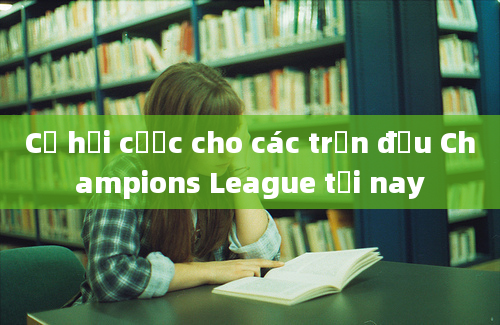 Cơ hội cược cho các trận đấu Champions League tối nay