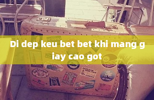 Di dep keu bet bet khi mang giay cao got