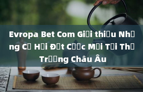 Evropa Bet Com Giới thiệu Những Cơ Hội Đặt Cược Mới Tại Thị Trường Châu Âu