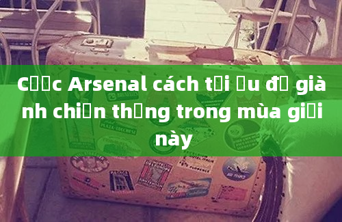 Cược Arsenal cách tối ưu để giành chiến thắng trong mùa giải này