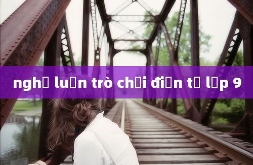 nghị luận trò chơi điện tử lớp 9