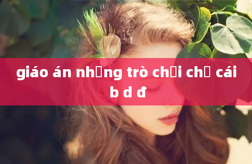 giáo án những trò chơi chữ cái b d đ