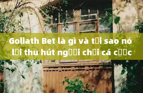 Goliath Bet là gì và tại sao nó lại thu hút người chơi cá cược