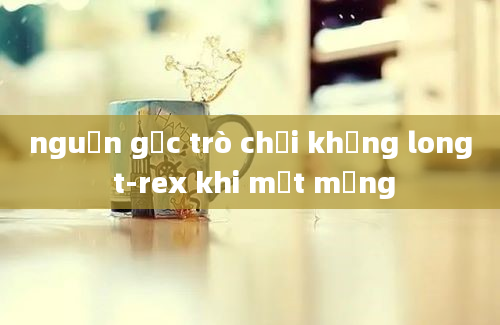 nguồn gốc trò chơi khủng long t-rex khi mất mạng