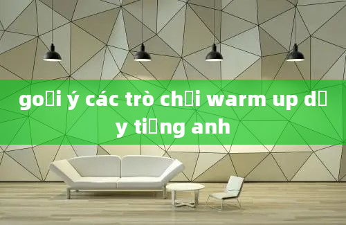 goợi ý các trò chơi warm up dạy tiếng anh