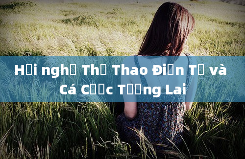 Hội nghị Thể Thao Điện Tử và Cá Cược Tương Lai