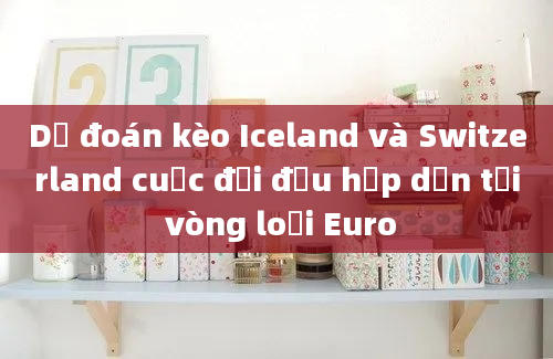 Dự đoán kèo Iceland và Switzerland cuộc đối đầu hấp dẫn tại vòng loại Euro