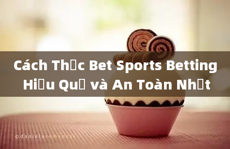 Cách Thức Bet Sports Betting Hiệu Quả và An Toàn Nhất