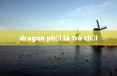 dragon phải là trò chơi