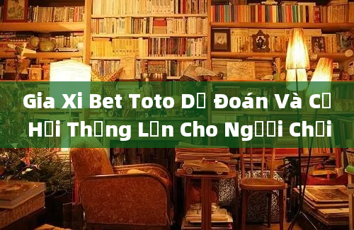 Gia Xi Bet Toto Dự Đoán Và Cơ Hội Thắng Lớn Cho Người Chơi