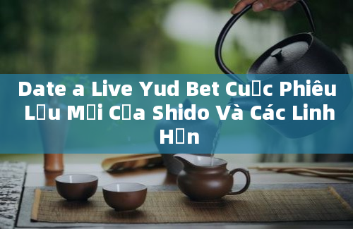 Date a Live Yud Bet Cuộc Phiêu Lưu Mới Của Shido Và Các Linh Hồn