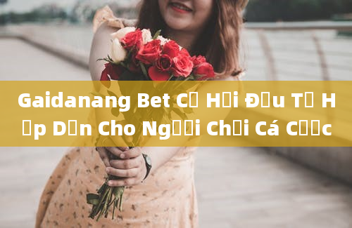 Gaidanang Bet Cơ Hội Đầu Tư Hấp Dẫn Cho Người Chơi Cá Cược