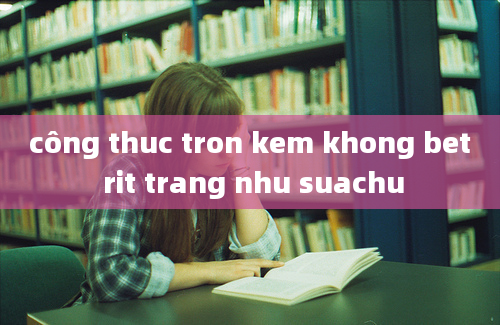 công thuc tron kem khong bet rit trang nhu suachu