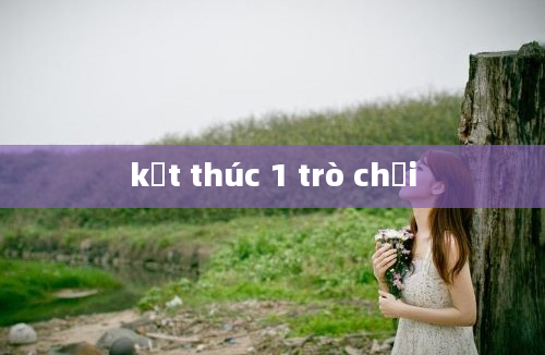 kết thúc 1 trò chơi