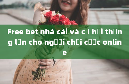 Free bet nhà cái và cơ hội thắng lớn cho người chơi cược online