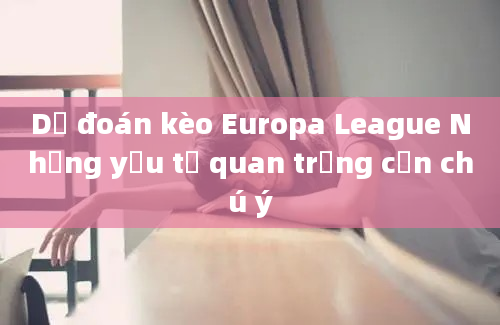 Dự đoán kèo Europa League Những yếu tố quan trọng cần chú ý