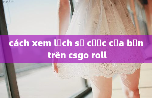 cách xem lịch sử cược của bạn trên csgo roll