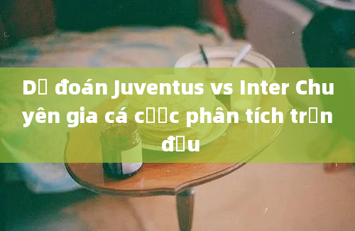 Dự đoán Juventus vs Inter Chuyên gia cá cược phân tích trận đấu