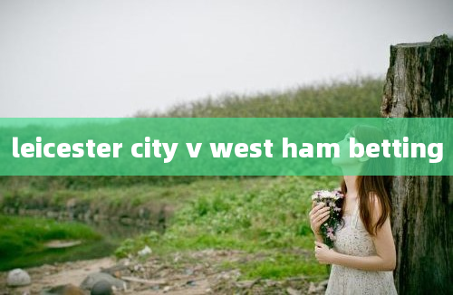 leicester city v west ham betting