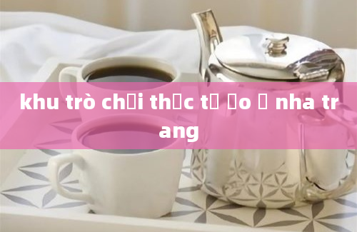 khu trò chơi thực tế ảo ở nha trang