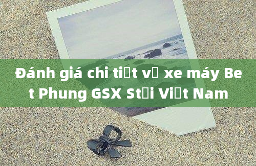 Đánh giá chi tiết về xe máy Bet Phung GSX Stại Việt Nam