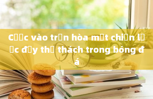 Cược vào trận hòa một chiến lược đầy thử thách trong bóng đá