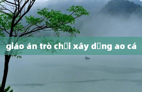 giáo án trò chơi xây dựng ao cá