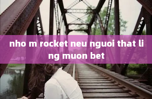 nho m rocket neu nguoi that ling muon bet