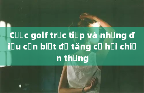 Cược golf trực tiếp và những điều cần biết để tăng cơ hội chiến thắng