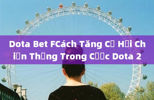 Dota Bet FCách Tăng Cơ Hội Chiến Thắng Trong Cược Dota 2