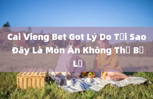 Cai Vieng Bet Got Lý Do Tại Sao Đây Là Món Ăn Không Thể Bỏ Lỡ