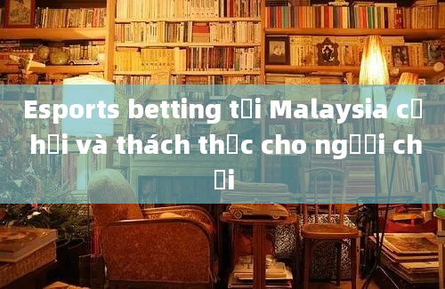 Esports betting tại Malaysia cơ hội và thách thức cho người chơi