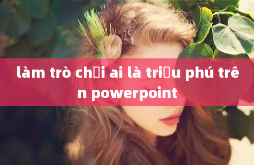 làm trò chơi ai là triệu phú trên powerpoint