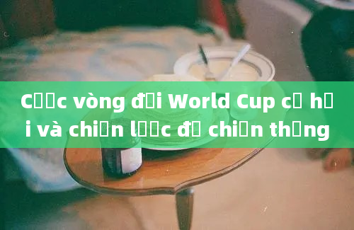 Cược vòng đội World Cup cơ hội và chiến lược để chiến thắng