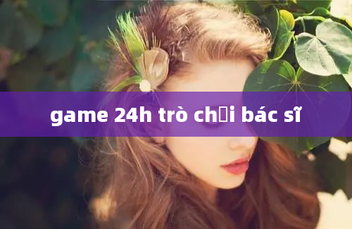 game 24h trò chơi bác sĩ