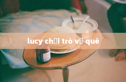 lucy chơi trò về quê