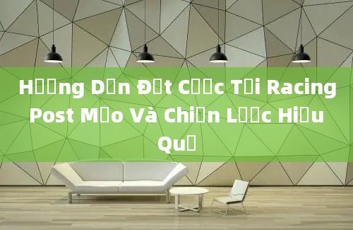 Hướng Dẫn Đặt Cược Tại Racing Post Mẹo Và Chiến Lược Hiệu Quả