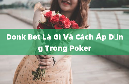 Donk Bet Là Gì Và Cách Áp Dụng Trong Poker