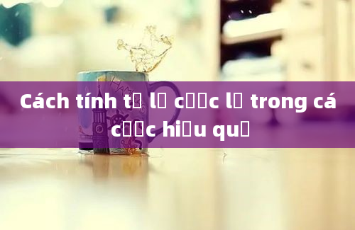 Cách tính tỷ lệ cược lẻ trong cá cược hiệu quả