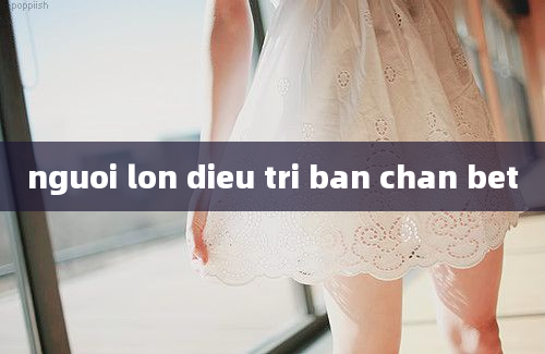 nguoi lon dieu tri ban chan bet